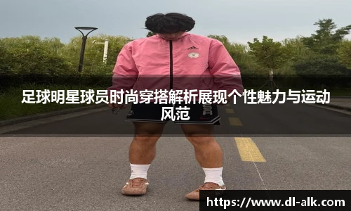 足球明星球员时尚穿搭解析展现个性魅力与运动风范
